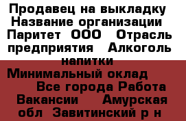 Продавец на выкладку › Название организации ­ Паритет, ООО › Отрасль предприятия ­ Алкоголь, напитки › Минимальный оклад ­ 28 000 - Все города Работа » Вакансии   . Амурская обл.,Завитинский р-н